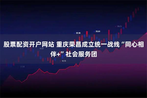 股票配资开户网站 重庆荣昌成立统一战线“同心相伴+”社会服务团