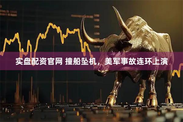 实盘配资官网 撞船坠机，美军事故连环上演