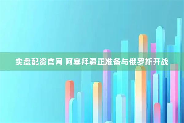 实盘配资官网 阿塞拜疆正准备与俄罗斯开战