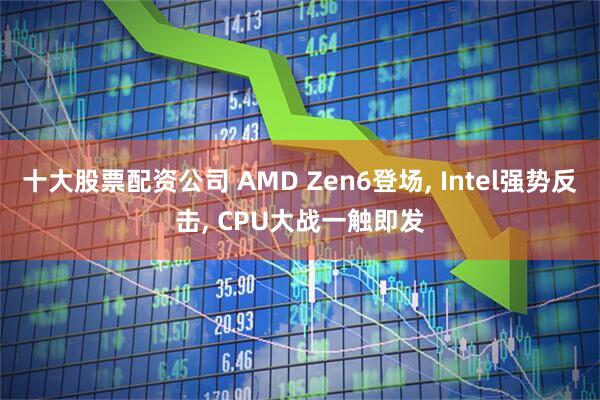 十大股票配资公司 AMD Zen6登场, Intel强势反击, CPU大战一触即发