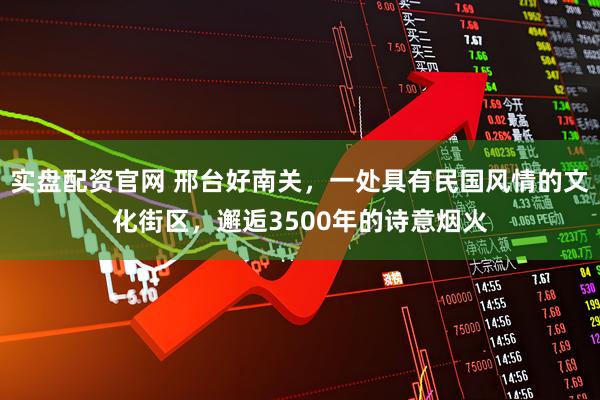 实盘配资官网 邢台好南关，一处具有民国风情的文化街区，邂逅3500年的诗意烟火