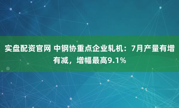 实盘配资官网 中钢协重点企业轧机：7月产量有增有减，增幅最高9.1%