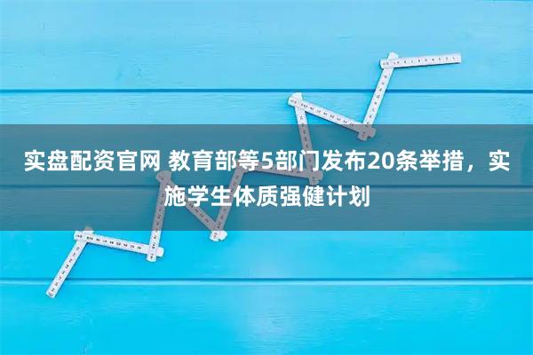 实盘配资官网 教育部等5部门发布20条举措，实施学生体质强健计划
