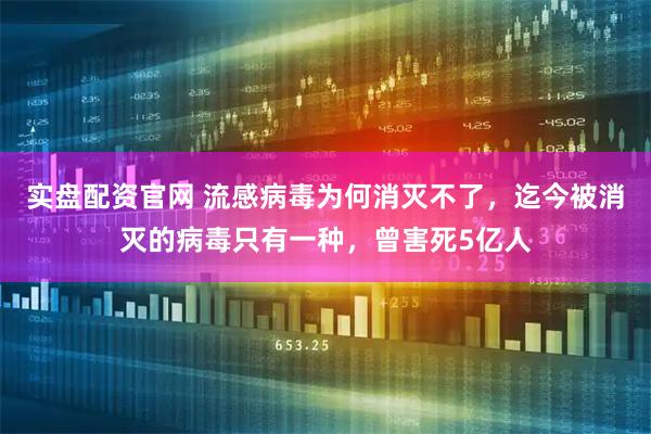 实盘配资官网 流感病毒为何消灭不了，迄今被消灭的病毒只有一种，曾害死5亿人
