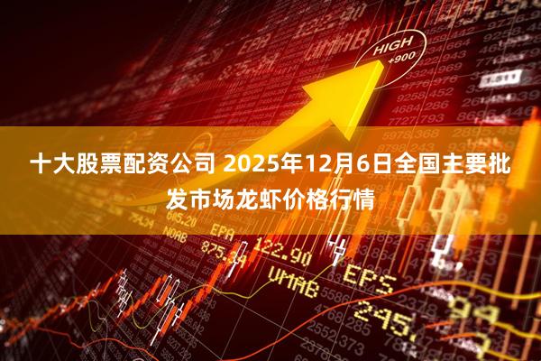 十大股票配资公司 2025年12月6日全国主要批发市场龙虾价格行情