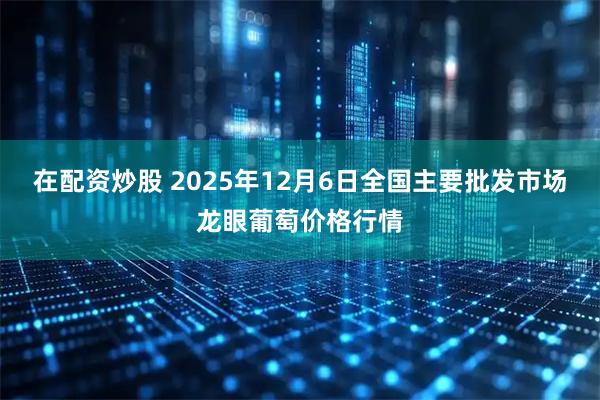 在配资炒股 2025年12月6日全国主要批发市场龙眼葡萄价格行情
