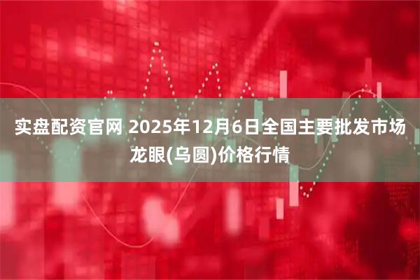 实盘配资官网 2025年12月6日全国主要批发市场龙眼(乌圆)价格行情