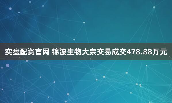 实盘配资官网 锦波生物大宗交易成交478.88万元