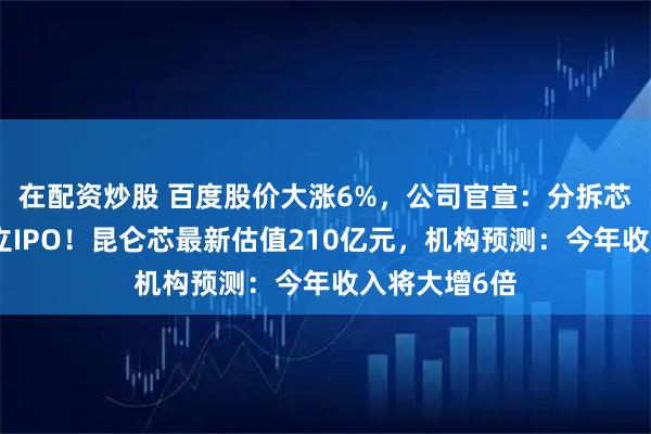 在配资炒股 百度股价大涨6%，公司官宣：分拆芯片业务，独立IPO！昆仑芯最新估值210亿元，机构预测：今年收入将大增6倍
