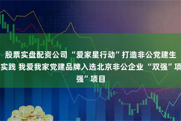 股票实盘配资公司 “爱家星行动”打造非公党建生动实践 我爱我家党建品牌入选北京非公企业 “双强”项目