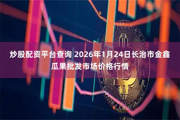 炒股配资平台查询 2026年1月24日长治市金鑫瓜果批发市场价格行情