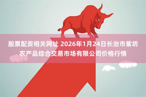 股票配资相关网址 2026年1月24日长治市紫坊农产品综合交易市场有限公司价格行情