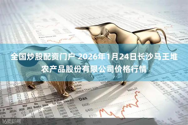 全国炒股配资门户 2026年1月24日长沙马王堆农产品股份有限公司价格行情