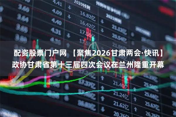 配资股票门户网 【聚焦2026甘肃两会·快讯】政协甘肃省第十三届四次会议在兰州隆重开幕