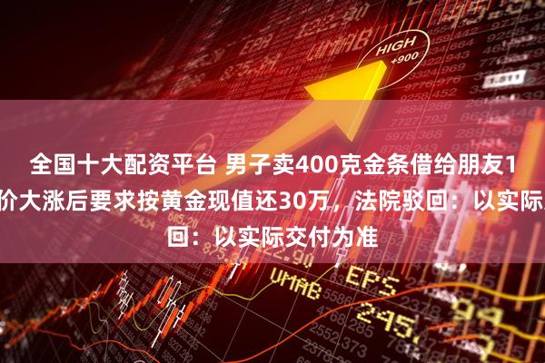 全国十大配资平台 男子卖400克金条借给朋友14万，金价大涨后要求按黄金现值还30万，法院驳回：以实际交付为准