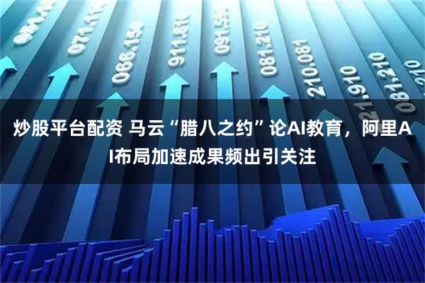 炒股平台配资 马云“腊八之约”论AI教育，阿里AI布局加速成果频出引关注