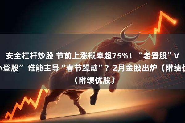 安全杠杆炒股 节前上涨概率超75%！“老登股”VS“小登股” 谁能主导“春节躁动”？2月金股出炉（附绩优股）