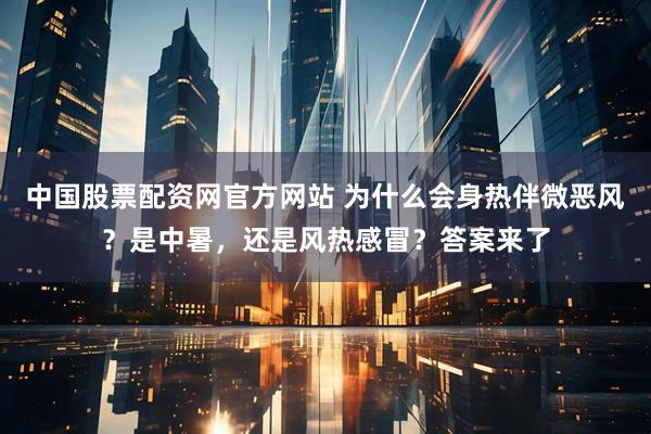 中国股票配资网官方网站 为什么会身热伴微恶风？是中暑，还是风热感冒？答案来了