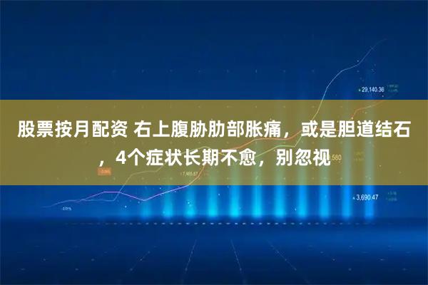 股票按月配资 右上腹胁肋部胀痛，或是胆道结石，4个症状长期不愈，别忽视