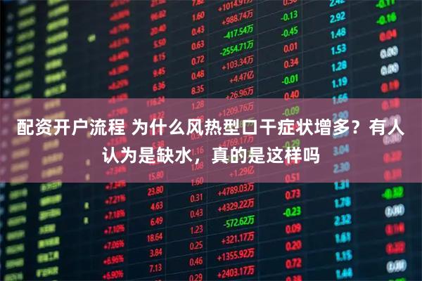 配资开户流程 为什么风热型口干症状增多？有人认为是缺水，真的是这样吗