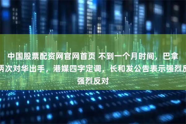 中国股票配资网官网首页 不到一个月时间，巴拿马两次对华出手，港媒四字定调，长和发公告表示强烈反对