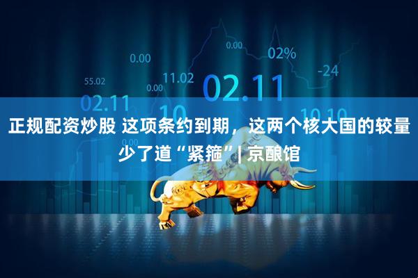 正规配资炒股 这项条约到期，这两个核大国的较量少了道“紧箍”| 京酿馆