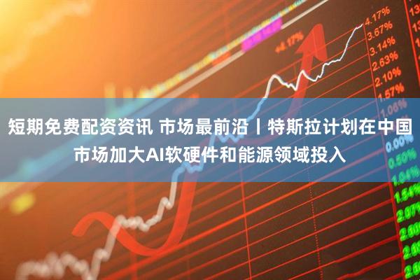 短期免费配资资讯 市场最前沿丨特斯拉计划在中国市场加大AI软硬件和能源领域投入