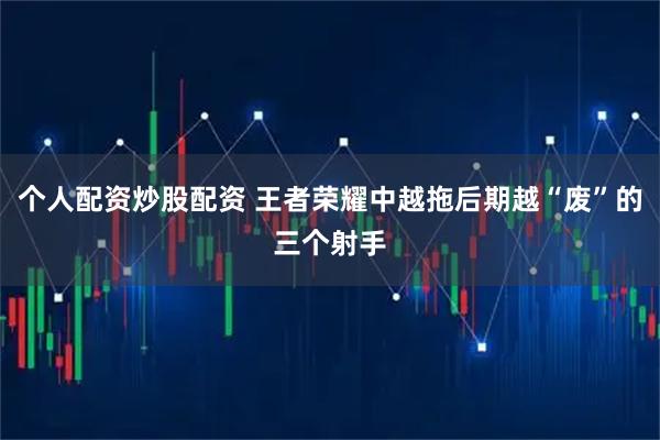 个人配资炒股配资 王者荣耀中越拖后期越“废”的三个射手