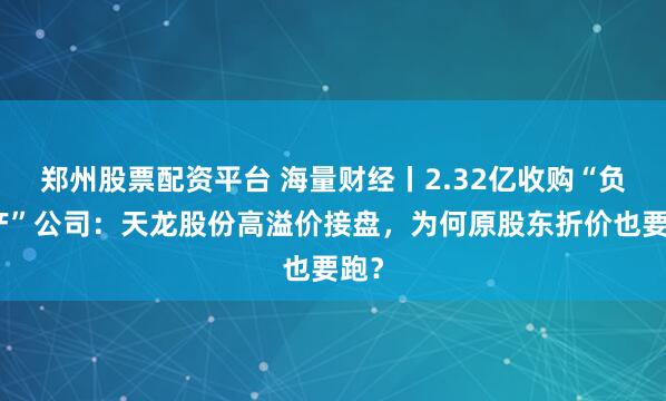 郑州股票配资平台 海量财经丨2.32亿收购“负资产”公司：天龙股份高溢价接盘，为何原股东折价也要跑？