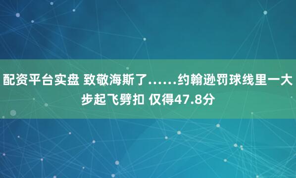 配资平台实盘 致敬海斯了……约翰逊罚球线里一大步起飞劈扣 仅得47.8分