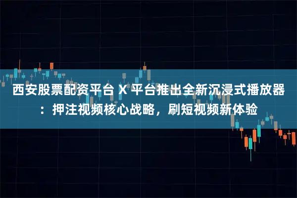 西安股票配资平台 X 平台推出全新沉浸式播放器：押注视频核心战略，刷短视频新体验