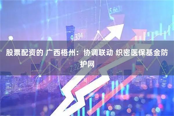 股票配资的 广西梧州：协调联动 织密医保基金防护网