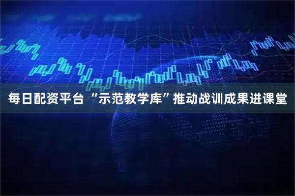 每日配资平台 “示范教学库”推动战训成果进课堂