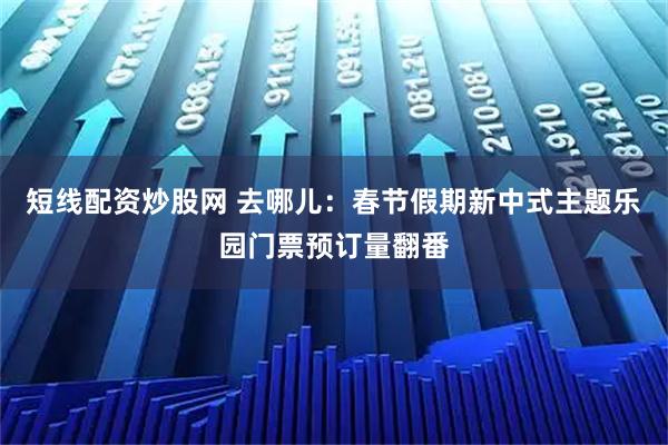 短线配资炒股网 去哪儿：春节假期新中式主题乐园门票预订量翻番