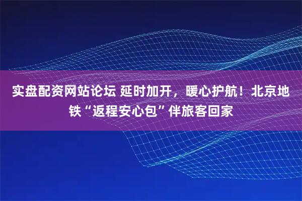 实盘配资网站论坛 延时加开，暖心护航！北京地铁“返程安心包”伴旅客回家