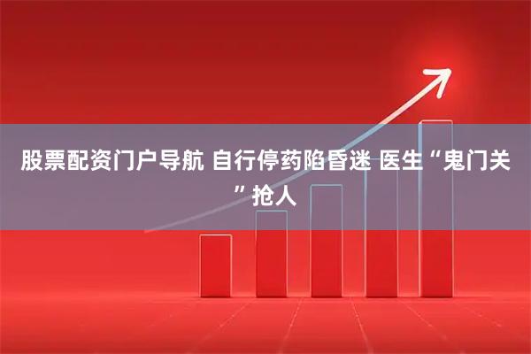 股票配资门户导航 自行停药陷昏迷 医生“鬼门关”抢人