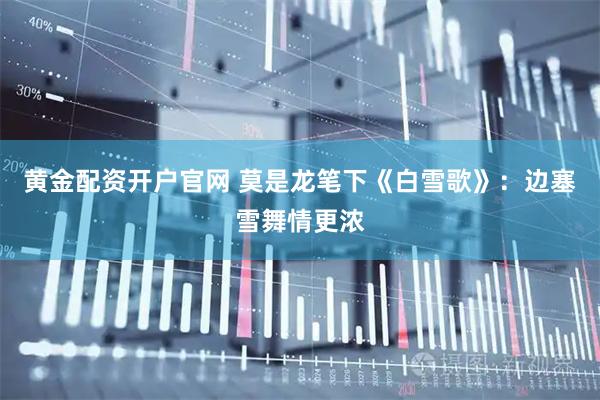 黄金配资开户官网 莫是龙笔下《白雪歌》：边塞雪舞情更浓