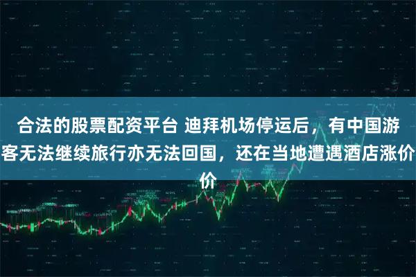 合法的股票配资平台 迪拜机场停运后，有中国游客无法继续旅行亦无法回国，还在当地遭遇酒店涨价