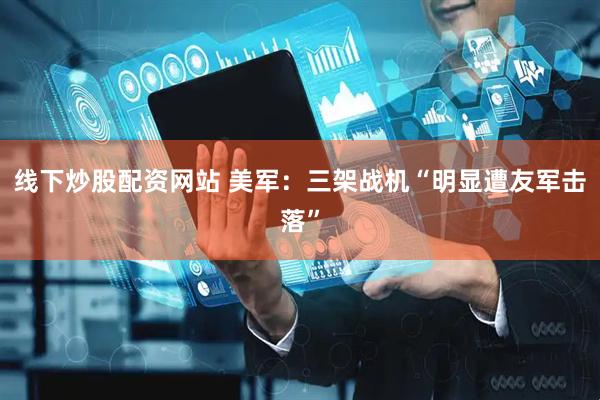 线下炒股配资网站 美军：三架战机“明显遭友军击落”