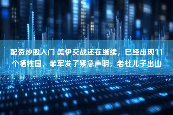 配资炒股入门 美伊交战还在继续，已经出现11个牺牲国，菲军发了紧急声明，老杜儿子出山