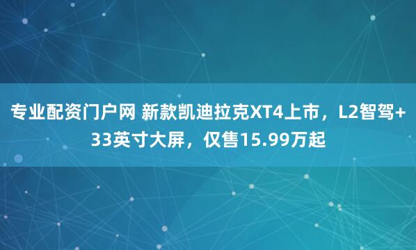 专业配资门户网 新款凯迪拉克XT4上市，L2智驾+33英寸大屏，仅售15.99万起