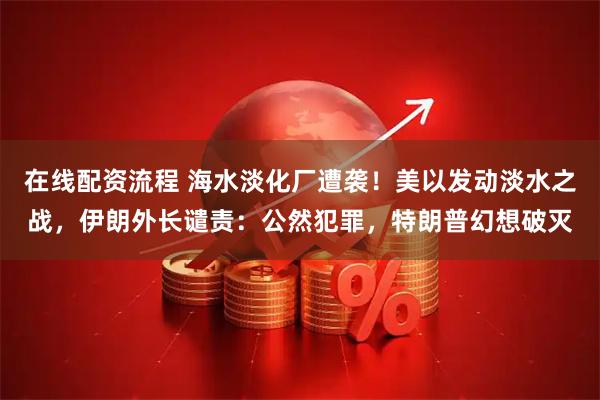 在线配资流程 海水淡化厂遭袭！美以发动淡水之战，伊朗外长谴责：公然犯罪，特朗普幻想破灭
