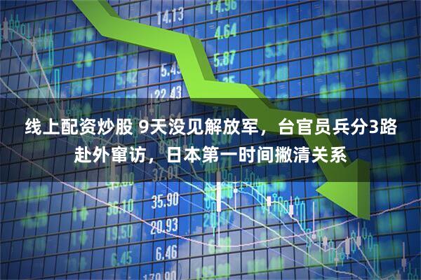 线上配资炒股 9天没见解放军，台官员兵分3路赴外窜访，日本第一时间撇清关系
