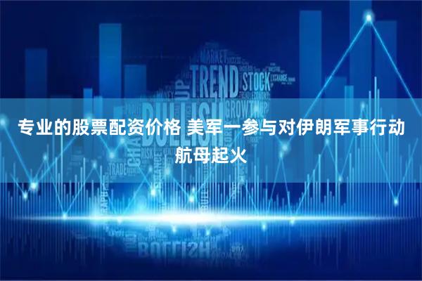 专业的股票配资价格 美军一参与对伊朗军事行动航母起火