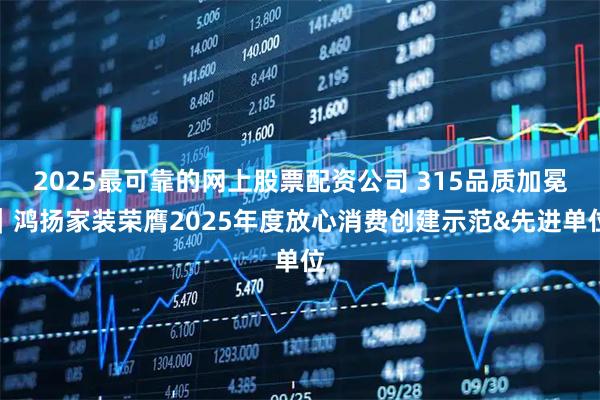 2025最可靠的网上股票配资公司 315品质加冕｜鸿扬家装荣膺2025年度放心消费创建示范&先进单位