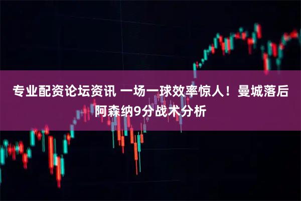 专业配资论坛资讯 一场一球效率惊人！曼城落后阿森纳9分战术分析
