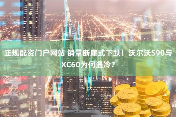 正规配资门户网站 销量断崖式下跌！沃尔沃S90与XC60为何遇冷？