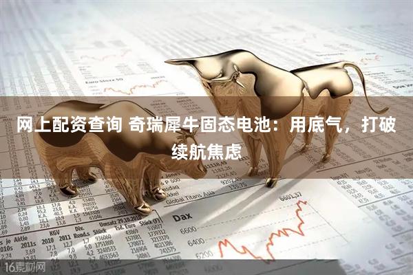 网上配资查询 奇瑞犀牛固态电池：用底气，打破续航焦虑