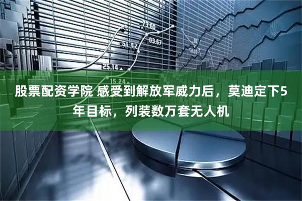 股票配资学院 感受到解放军威力后，莫迪定下5年目标，列装数万套无人机