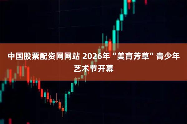 中国股票配资网网站 2026年“美育芳草”青少年艺术节开幕